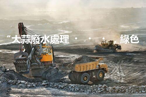 “大蒜廢水處理，綠色環(huán)保新篇章”